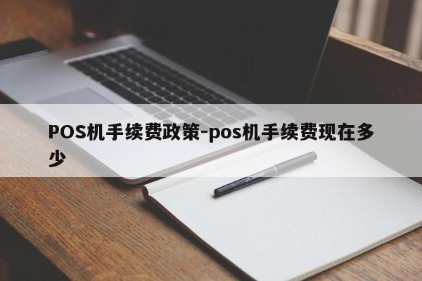 仙居POS机手续费政策-pos机手续费现在多少